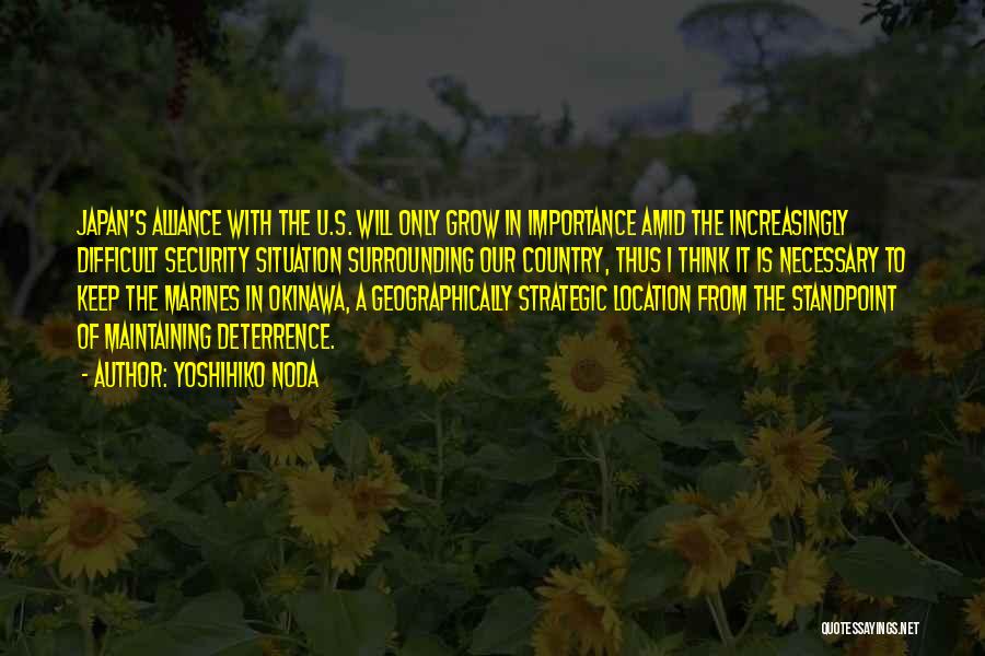 Yoshihiko Noda Quotes: Japan's Alliance With The U.s. Will Only Grow In Importance Amid The Increasingly Difficult Security Situation Surrounding Our Country, Thus