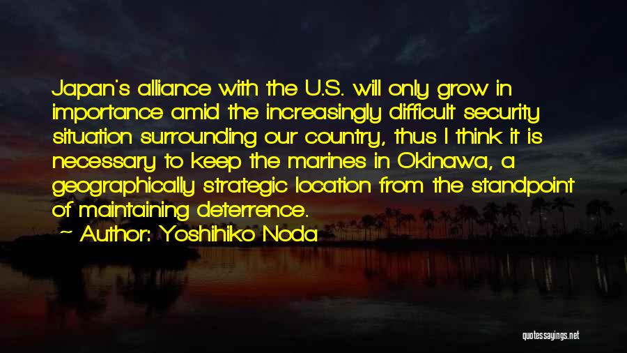 Yoshihiko Noda Quotes: Japan's Alliance With The U.s. Will Only Grow In Importance Amid The Increasingly Difficult Security Situation Surrounding Our Country, Thus
