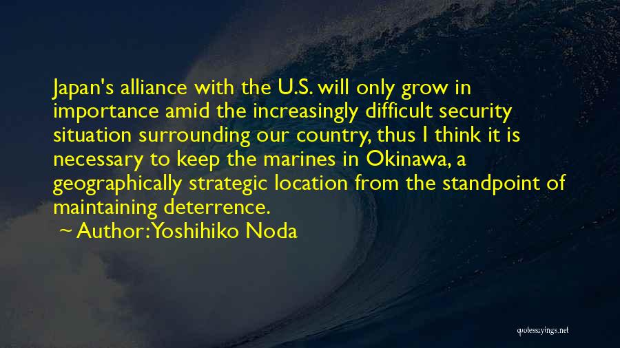 Yoshihiko Noda Quotes: Japan's Alliance With The U.s. Will Only Grow In Importance Amid The Increasingly Difficult Security Situation Surrounding Our Country, Thus