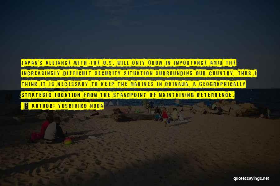 Yoshihiko Noda Quotes: Japan's Alliance With The U.s. Will Only Grow In Importance Amid The Increasingly Difficult Security Situation Surrounding Our Country, Thus