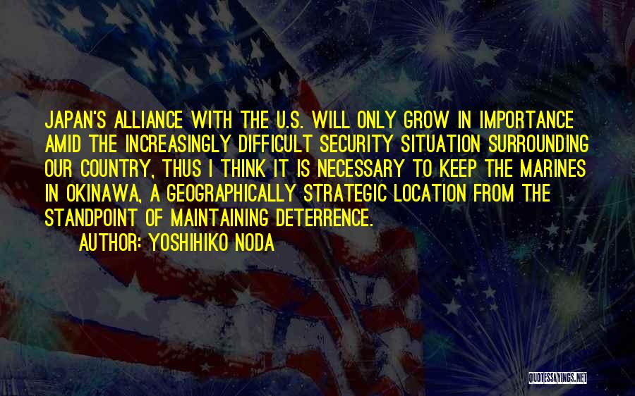 Yoshihiko Noda Quotes: Japan's Alliance With The U.s. Will Only Grow In Importance Amid The Increasingly Difficult Security Situation Surrounding Our Country, Thus