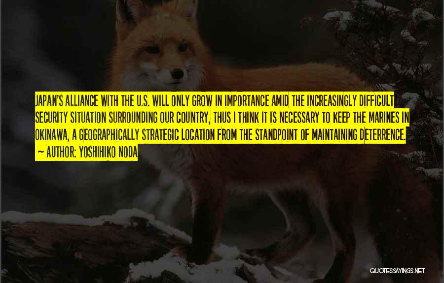Yoshihiko Noda Quotes: Japan's Alliance With The U.s. Will Only Grow In Importance Amid The Increasingly Difficult Security Situation Surrounding Our Country, Thus