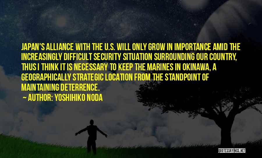 Yoshihiko Noda Quotes: Japan's Alliance With The U.s. Will Only Grow In Importance Amid The Increasingly Difficult Security Situation Surrounding Our Country, Thus