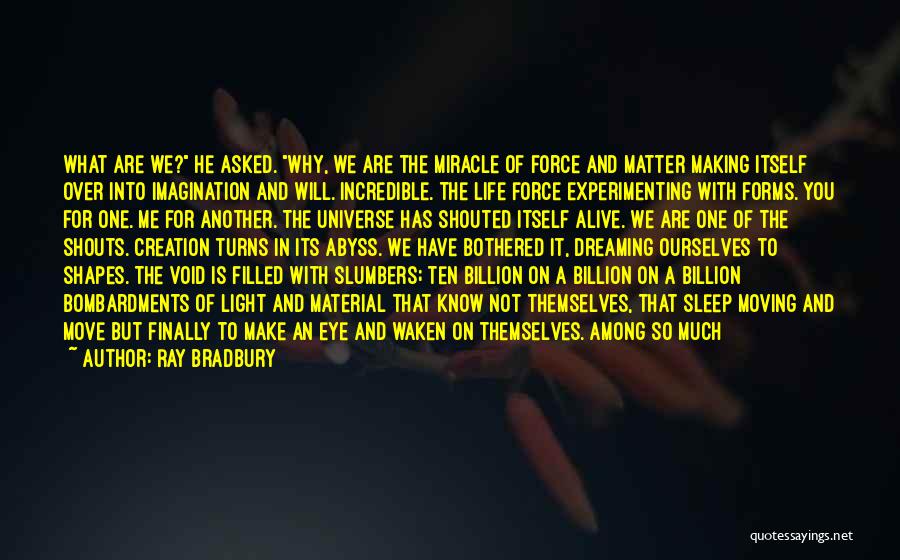 Ray Bradbury Quotes: What Are We? He Asked. Why, We Are The Miracle Of Force And Matter Making Itself Over Into Imagination And