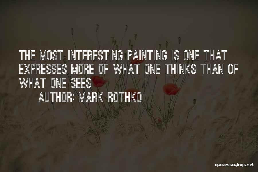 Mark Rothko Quotes: The Most Interesting Painting Is One That Expresses More Of What One Thinks Than Of What One Sees