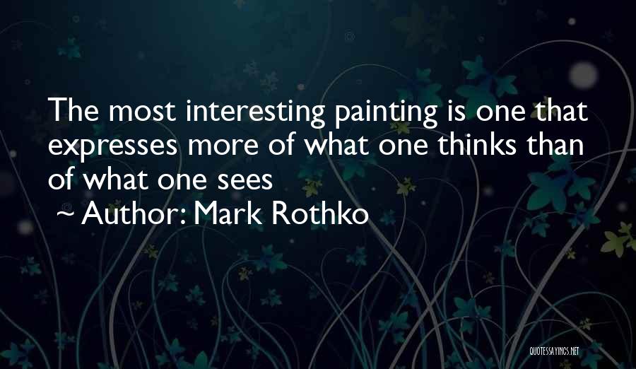 Mark Rothko Quotes: The Most Interesting Painting Is One That Expresses More Of What One Thinks Than Of What One Sees