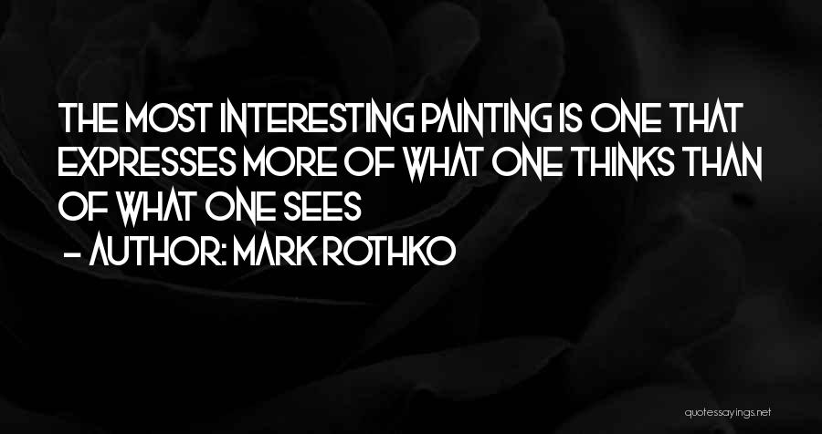 Mark Rothko Quotes: The Most Interesting Painting Is One That Expresses More Of What One Thinks Than Of What One Sees