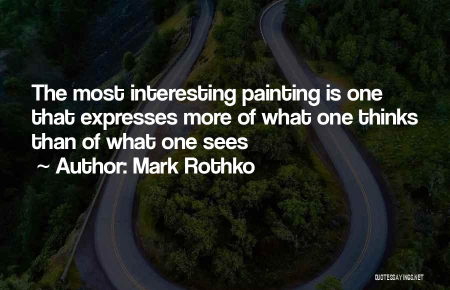 Mark Rothko Quotes: The Most Interesting Painting Is One That Expresses More Of What One Thinks Than Of What One Sees
