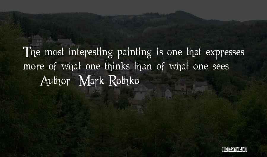 Mark Rothko Quotes: The Most Interesting Painting Is One That Expresses More Of What One Thinks Than Of What One Sees