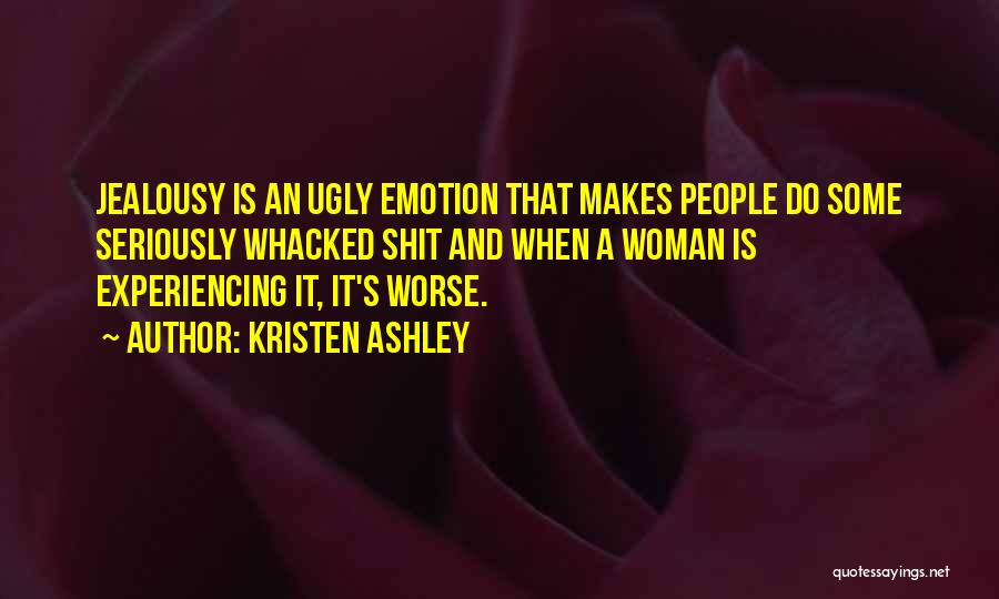 Kristen Ashley Quotes: Jealousy Is An Ugly Emotion That Makes People Do Some Seriously Whacked Shit And When A Woman Is Experiencing It,