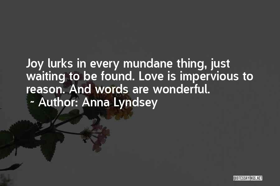 Anna Lyndsey Quotes: Joy Lurks In Every Mundane Thing, Just Waiting To Be Found. Love Is Impervious To Reason. And Words Are Wonderful.