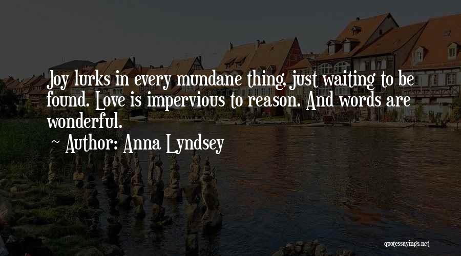 Anna Lyndsey Quotes: Joy Lurks In Every Mundane Thing, Just Waiting To Be Found. Love Is Impervious To Reason. And Words Are Wonderful.