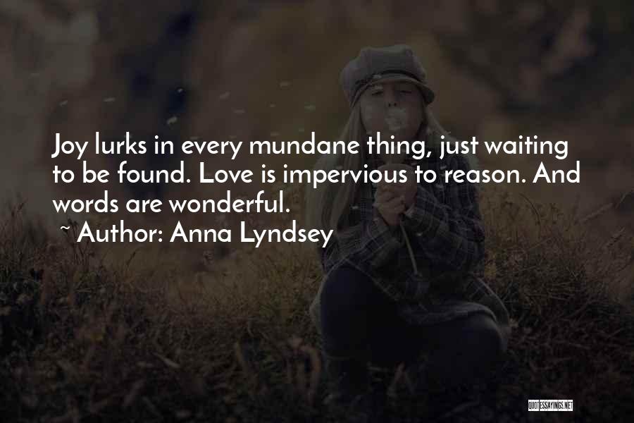 Anna Lyndsey Quotes: Joy Lurks In Every Mundane Thing, Just Waiting To Be Found. Love Is Impervious To Reason. And Words Are Wonderful.