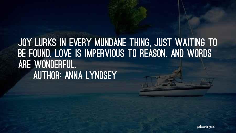 Anna Lyndsey Quotes: Joy Lurks In Every Mundane Thing, Just Waiting To Be Found. Love Is Impervious To Reason. And Words Are Wonderful.