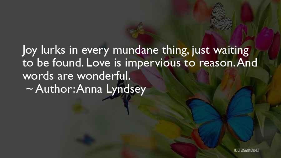 Anna Lyndsey Quotes: Joy Lurks In Every Mundane Thing, Just Waiting To Be Found. Love Is Impervious To Reason. And Words Are Wonderful.