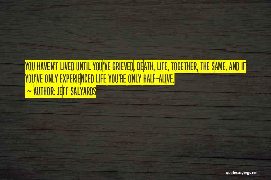 Jeff Salyards Quotes: You Haven't Lived Until You've Grieved. Death, Life, Together, The Same. And If You've Only Experienced Life You're Only Half-alive.