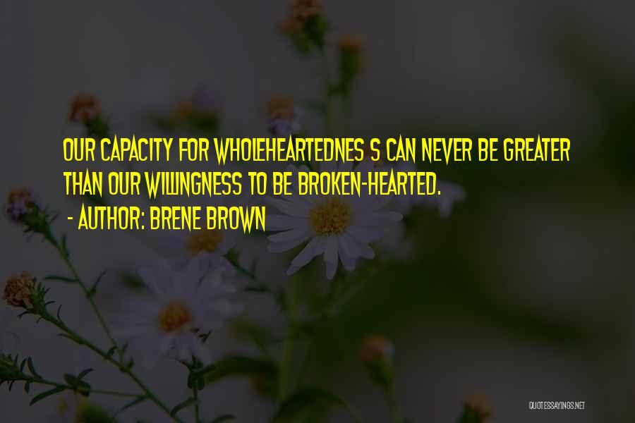 Brene Brown Quotes: Our Capacity For Wholeheartednes S Can Never Be Greater Than Our Willingness To Be Broken-hearted.