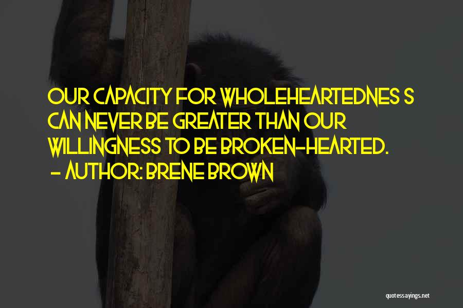 Brene Brown Quotes: Our Capacity For Wholeheartednes S Can Never Be Greater Than Our Willingness To Be Broken-hearted.