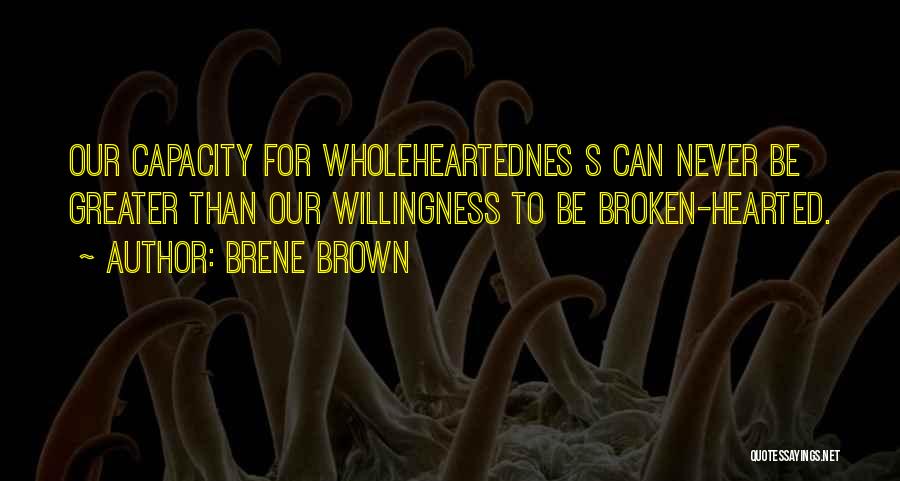 Brene Brown Quotes: Our Capacity For Wholeheartednes S Can Never Be Greater Than Our Willingness To Be Broken-hearted.