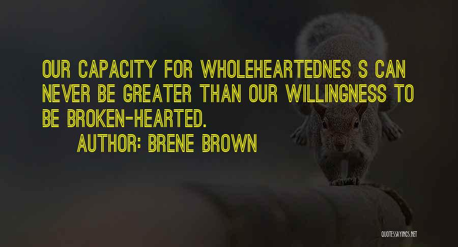 Brene Brown Quotes: Our Capacity For Wholeheartednes S Can Never Be Greater Than Our Willingness To Be Broken-hearted.