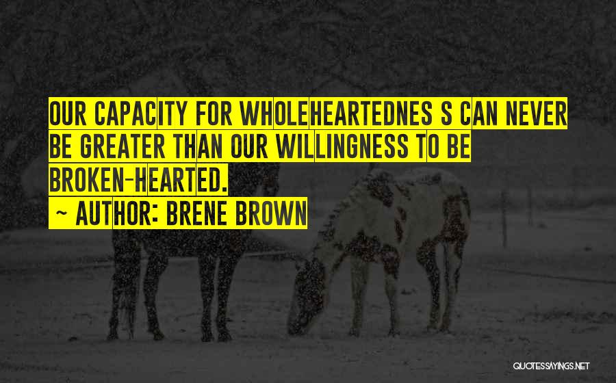 Brene Brown Quotes: Our Capacity For Wholeheartednes S Can Never Be Greater Than Our Willingness To Be Broken-hearted.