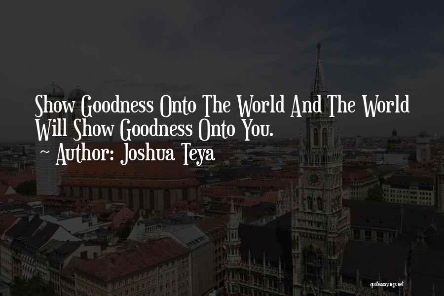 Joshua Teya Quotes: Show Goodness Onto The World And The World Will Show Goodness Onto You.