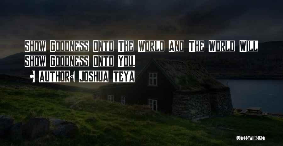 Joshua Teya Quotes: Show Goodness Onto The World And The World Will Show Goodness Onto You.