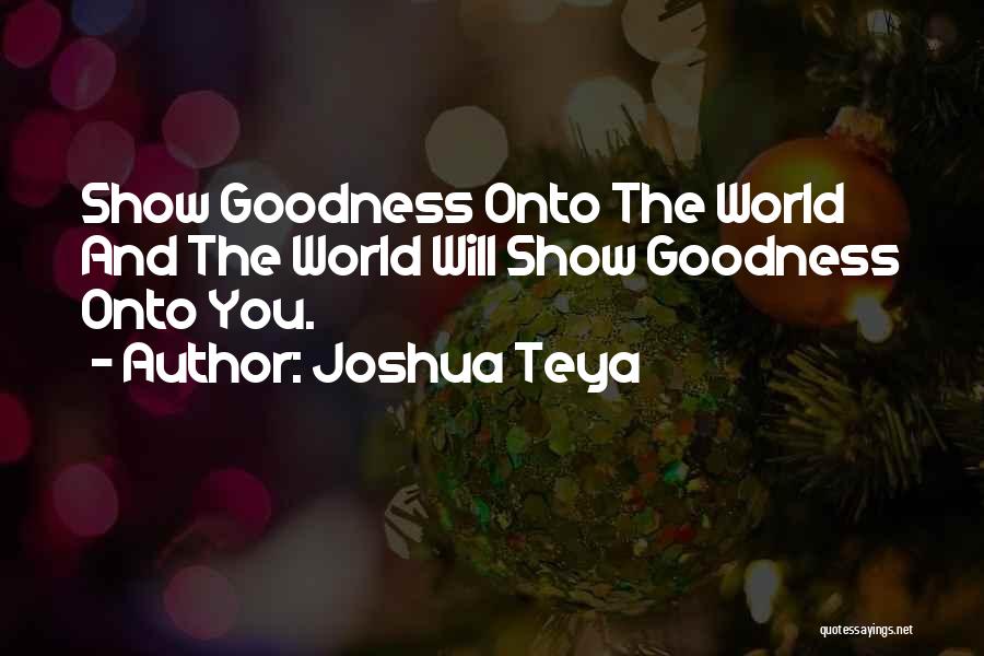 Joshua Teya Quotes: Show Goodness Onto The World And The World Will Show Goodness Onto You.