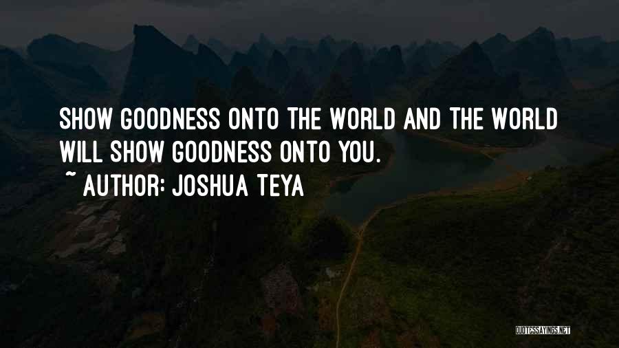 Joshua Teya Quotes: Show Goodness Onto The World And The World Will Show Goodness Onto You.