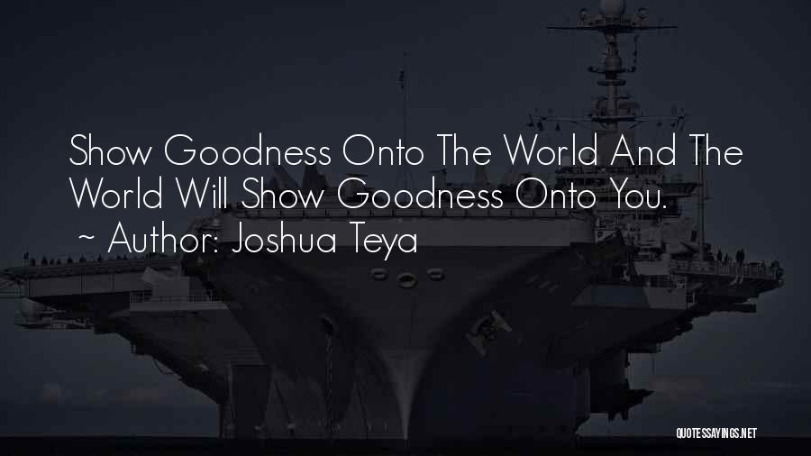 Joshua Teya Quotes: Show Goodness Onto The World And The World Will Show Goodness Onto You.