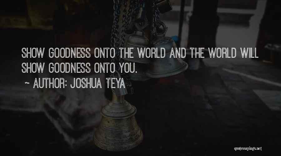 Joshua Teya Quotes: Show Goodness Onto The World And The World Will Show Goodness Onto You.