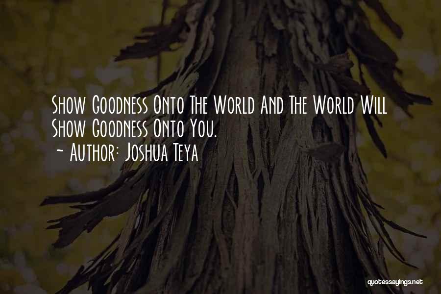 Joshua Teya Quotes: Show Goodness Onto The World And The World Will Show Goodness Onto You.