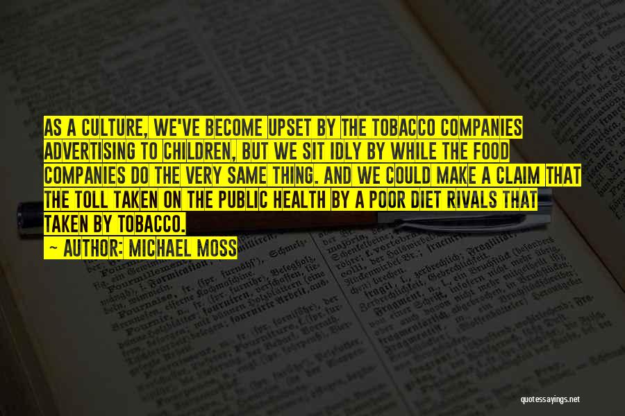 Michael Moss Quotes: As A Culture, We've Become Upset By The Tobacco Companies Advertising To Children, But We Sit Idly By While The