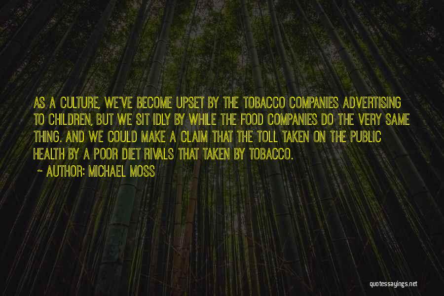 Michael Moss Quotes: As A Culture, We've Become Upset By The Tobacco Companies Advertising To Children, But We Sit Idly By While The