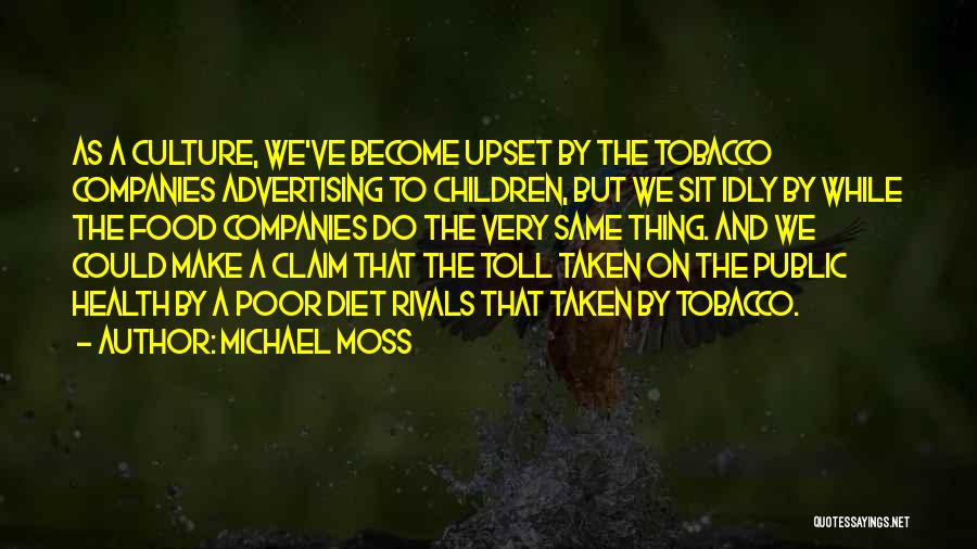 Michael Moss Quotes: As A Culture, We've Become Upset By The Tobacco Companies Advertising To Children, But We Sit Idly By While The