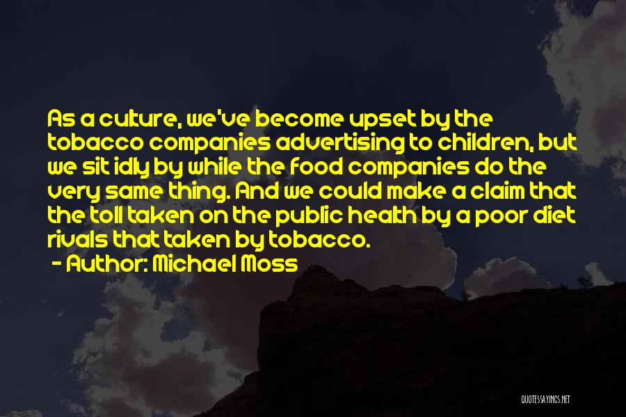 Michael Moss Quotes: As A Culture, We've Become Upset By The Tobacco Companies Advertising To Children, But We Sit Idly By While The