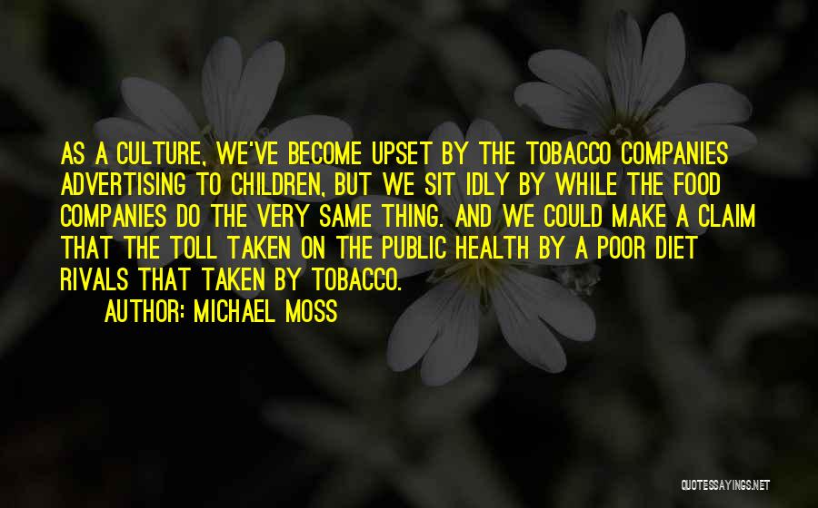 Michael Moss Quotes: As A Culture, We've Become Upset By The Tobacco Companies Advertising To Children, But We Sit Idly By While The