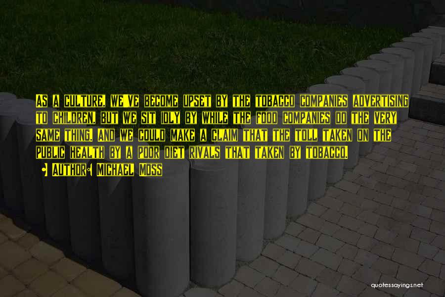 Michael Moss Quotes: As A Culture, We've Become Upset By The Tobacco Companies Advertising To Children, But We Sit Idly By While The