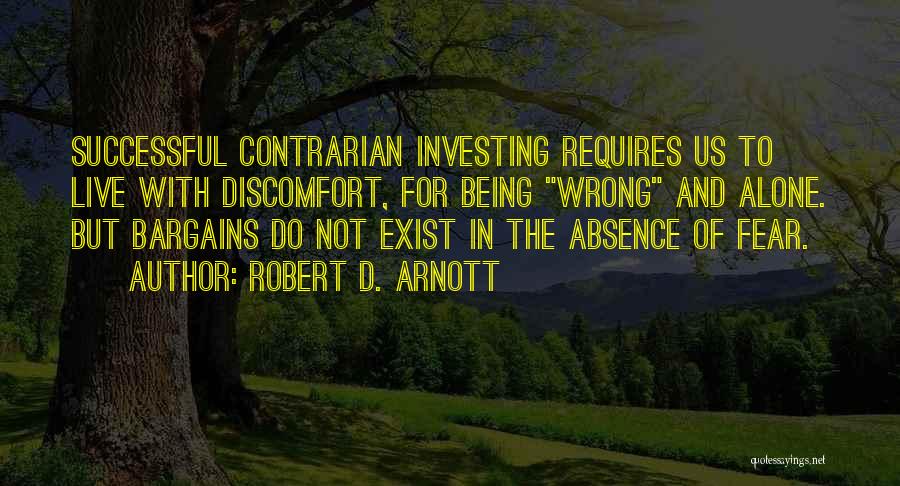 Robert D. Arnott Quotes: Successful Contrarian Investing Requires Us To Live With Discomfort, For Being Wrong And Alone. But Bargains Do Not Exist In