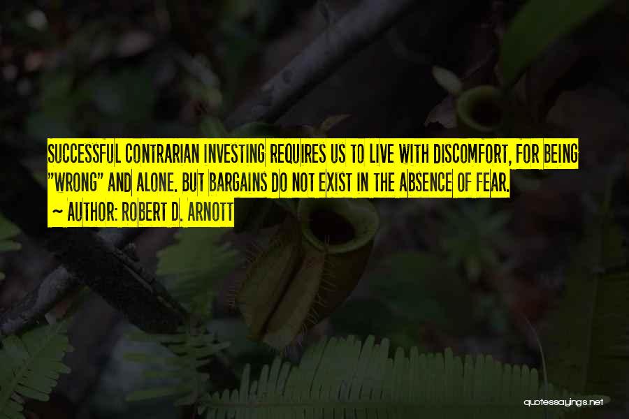 Robert D. Arnott Quotes: Successful Contrarian Investing Requires Us To Live With Discomfort, For Being Wrong And Alone. But Bargains Do Not Exist In
