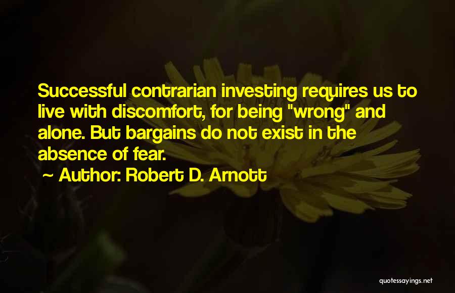 Robert D. Arnott Quotes: Successful Contrarian Investing Requires Us To Live With Discomfort, For Being Wrong And Alone. But Bargains Do Not Exist In