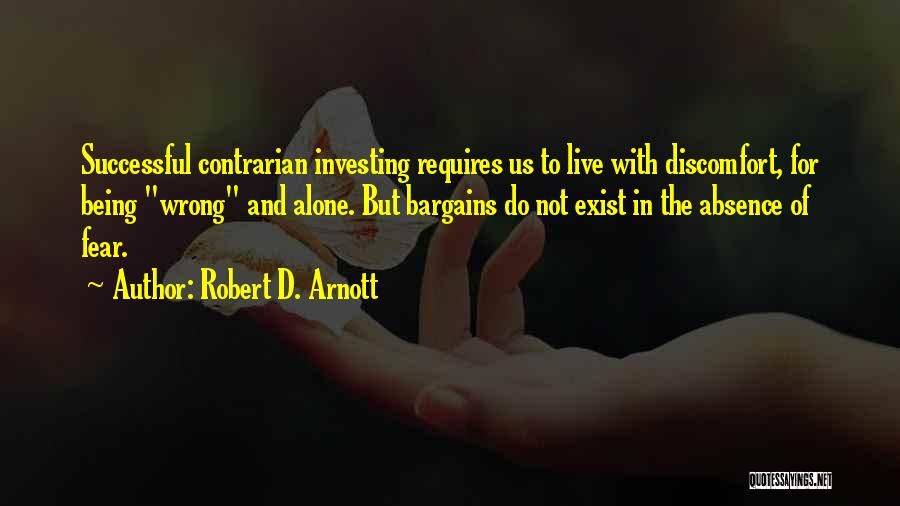 Robert D. Arnott Quotes: Successful Contrarian Investing Requires Us To Live With Discomfort, For Being Wrong And Alone. But Bargains Do Not Exist In