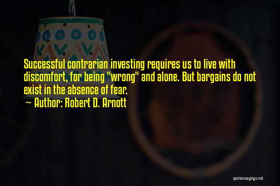 Robert D. Arnott Quotes: Successful Contrarian Investing Requires Us To Live With Discomfort, For Being Wrong And Alone. But Bargains Do Not Exist In