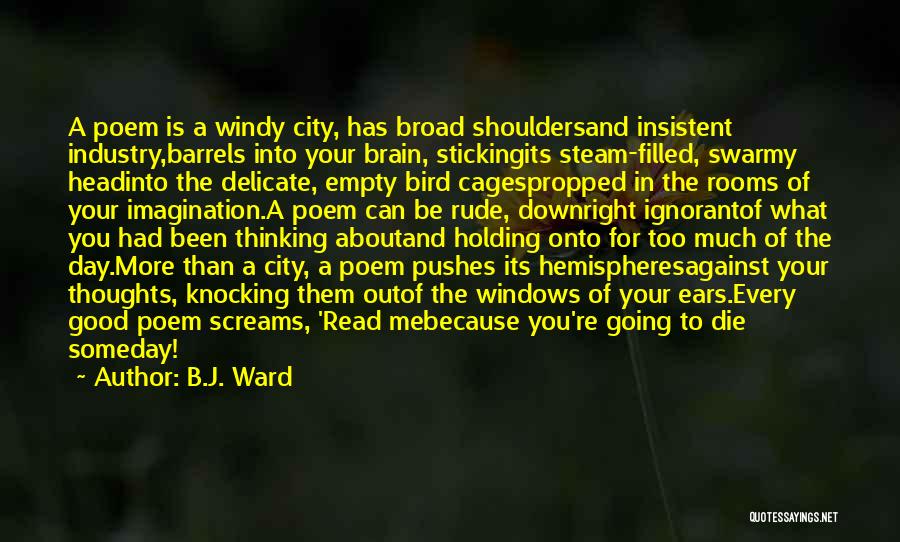 B.J. Ward Quotes: A Poem Is A Windy City, Has Broad Shouldersand Insistent Industry,barrels Into Your Brain, Stickingits Steam-filled, Swarmy Headinto The Delicate,