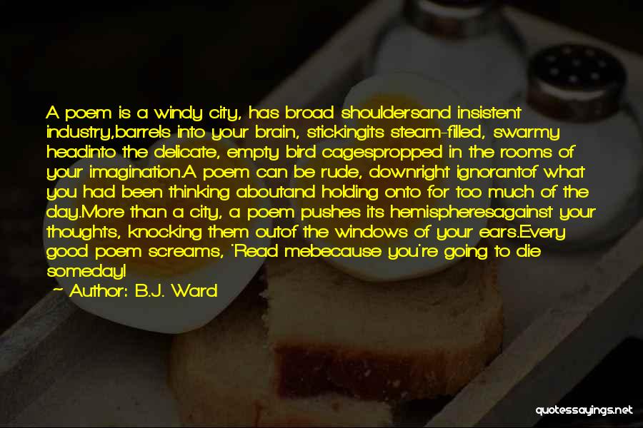 B.J. Ward Quotes: A Poem Is A Windy City, Has Broad Shouldersand Insistent Industry,barrels Into Your Brain, Stickingits Steam-filled, Swarmy Headinto The Delicate,