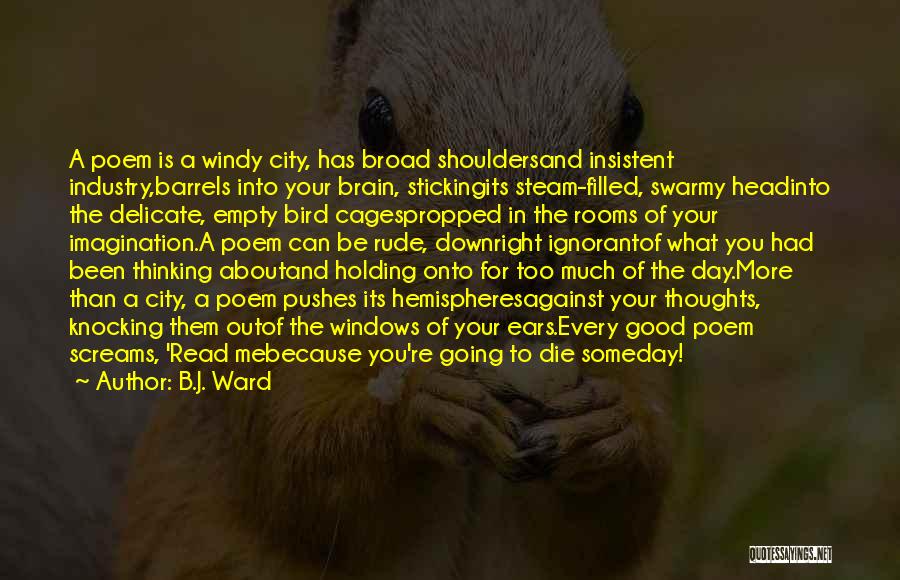 B.J. Ward Quotes: A Poem Is A Windy City, Has Broad Shouldersand Insistent Industry,barrels Into Your Brain, Stickingits Steam-filled, Swarmy Headinto The Delicate,