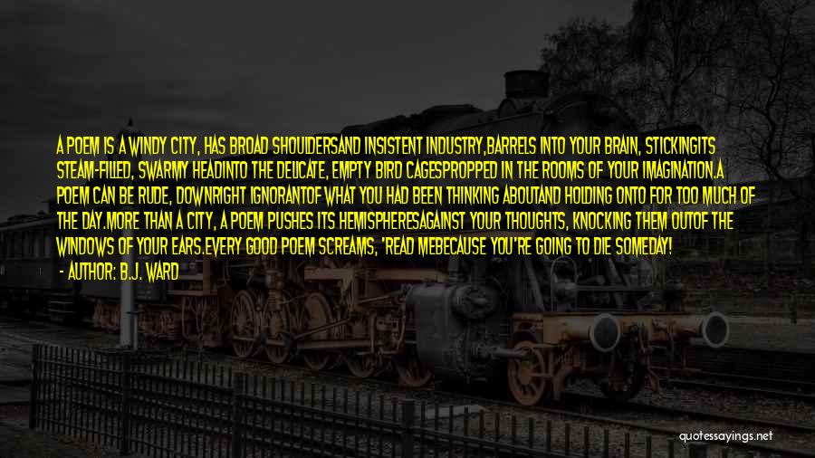 B.J. Ward Quotes: A Poem Is A Windy City, Has Broad Shouldersand Insistent Industry,barrels Into Your Brain, Stickingits Steam-filled, Swarmy Headinto The Delicate,