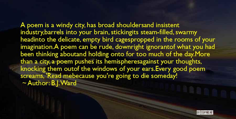 B.J. Ward Quotes: A Poem Is A Windy City, Has Broad Shouldersand Insistent Industry,barrels Into Your Brain, Stickingits Steam-filled, Swarmy Headinto The Delicate,