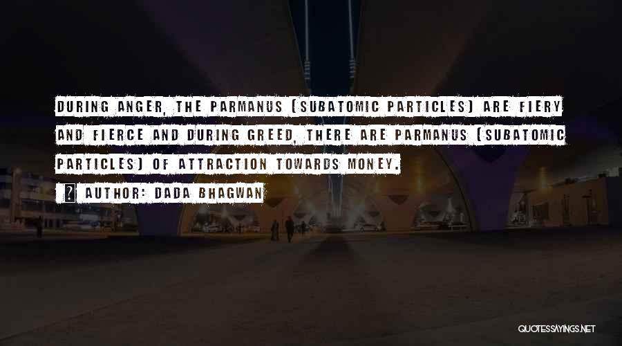 Dada Bhagwan Quotes: During Anger, The Parmanus (subatomic Particles) Are Fiery And Fierce And During Greed, There Are Parmanus (subatomic Particles) Of Attraction