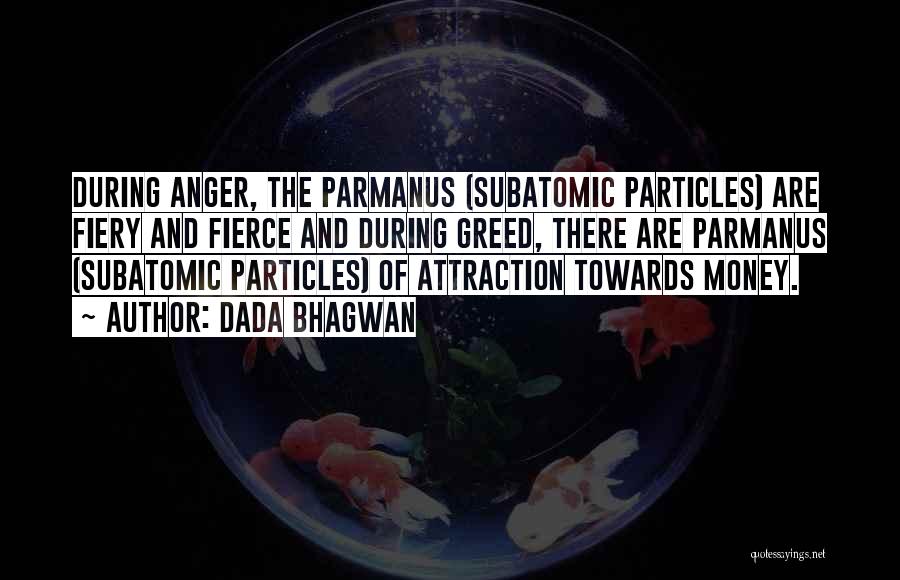 Dada Bhagwan Quotes: During Anger, The Parmanus (subatomic Particles) Are Fiery And Fierce And During Greed, There Are Parmanus (subatomic Particles) Of Attraction